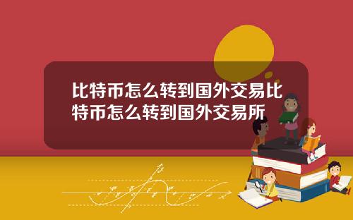 比特币怎么转到国外交易比特币怎么转到国外交易所