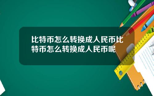 比特币怎么转换成人民币比特币怎么转换成人民币呢