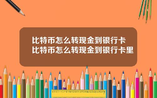 比特币怎么转现金到银行卡比特币怎么转现金到银行卡里