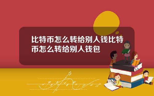 比特币怎么转给别人钱比特币怎么转给别人钱包