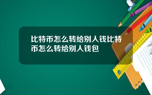 比特币怎么转给别人钱比特币怎么转给别人钱包