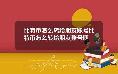 比特币怎么转给朋友账号比特币怎么转给朋友账号啊