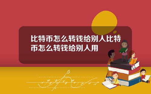 比特币怎么转钱给别人比特币怎么转钱给别人用