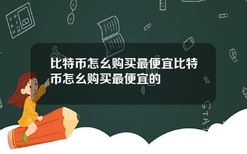 比特币怎幺购买最便宜比特币怎幺购买最便宜的