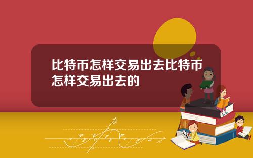 比特币怎样交易出去比特币怎样交易出去的