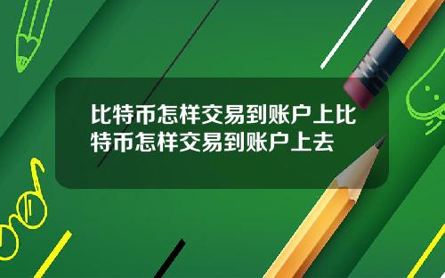 比特币怎样交易到账户上比特币怎样交易到账户上去