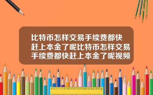 比特币怎样交易手续费都快赶上本金了呢比特币怎样交易手续费都快赶上本金了呢视频