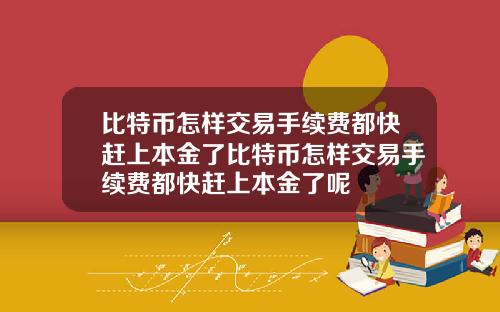 比特币怎样交易手续费都快赶上本金了比特币怎样交易手续费都快赶上本金了呢