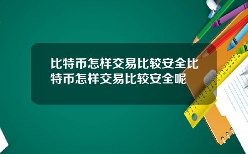 比特币怎样交易比较安全比特币怎样交易比较安全呢