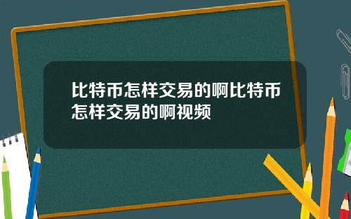 比特币怎样交易的啊比特币怎样交易的啊视频