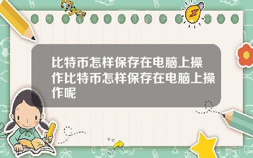 比特币怎样保存在电脑上操作比特币怎样保存在电脑上操作呢