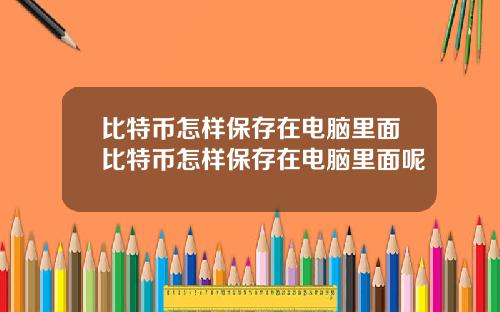比特币怎样保存在电脑里面比特币怎样保存在电脑里面呢