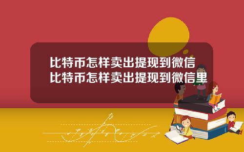 比特币怎样卖出提现到微信比特币怎样卖出提现到微信里