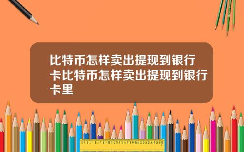 比特币怎样卖出提现到银行卡比特币怎样卖出提现到银行卡里