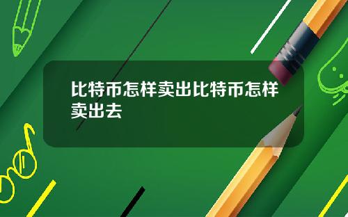 比特币怎样卖出比特币怎样卖出去