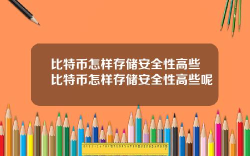 比特币怎样存储安全性高些比特币怎样存储安全性高些呢
