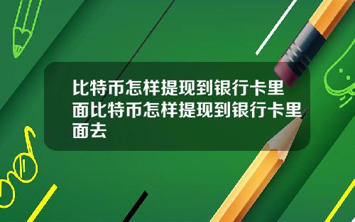 比特币怎样提现到银行卡里面比特币怎样提现到银行卡里面去