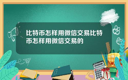 比特币怎样用微信交易比特币怎样用微信交易的