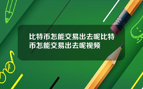比特币怎能交易出去呢比特币怎能交易出去呢视频