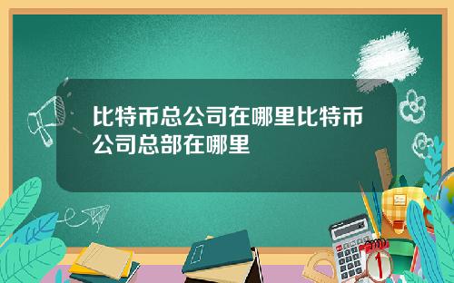 比特币总公司在哪里比特币公司总部在哪里