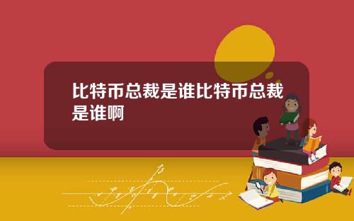 比特币总裁是谁比特币总裁是谁啊
