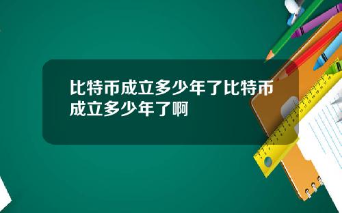 比特币成立多少年了比特币成立多少年了啊