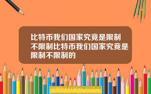 比特币我们国家究竟是限制不限制比特币我们国家究竟是限制不限制的