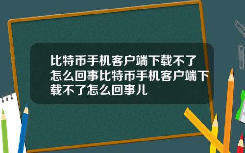 比特币手机客户端下载不了怎么回事比特币手机客户端下载不了怎么回事儿