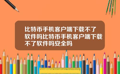 比特币手机客户端下载不了软件吗比特币手机客户端下载不了软件吗安全吗