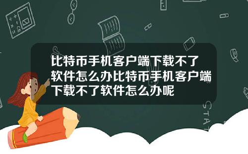 比特币手机客户端下载不了软件怎么办比特币手机客户端下载不了软件怎么办呢