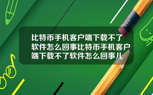 比特币手机客户端下载不了软件怎么回事比特币手机客户端下载不了软件怎么回事儿