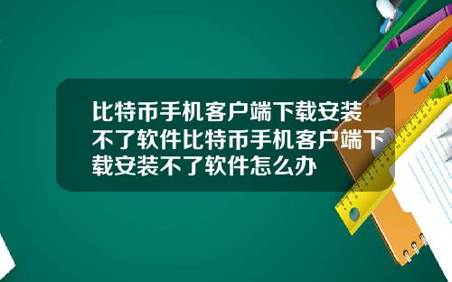 比特币手机客户端下载安装不了软件比特币手机客户端下载安装不了软件怎么办