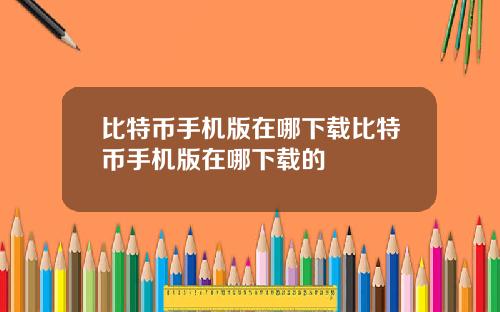 比特币手机版在哪下载比特币手机版在哪下载的