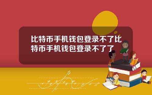 比特币手机钱包登录不了比特币手机钱包登录不了了