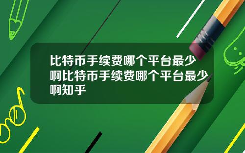 比特币手续费哪个平台最少啊比特币手续费哪个平台最少啊知乎