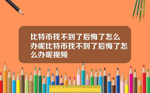 比特币找不到了后悔了怎么办呢比特币找不到了后悔了怎么办呢视频