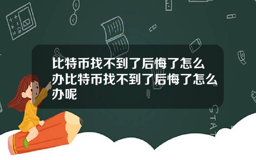 比特币找不到了后悔了怎么办比特币找不到了后悔了怎么办呢