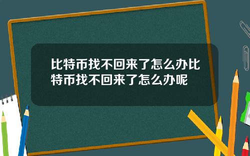 比特币找不回来了怎么办比特币找不回来了怎么办呢