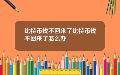 比特币找不回来了比特币找不回来了怎么办