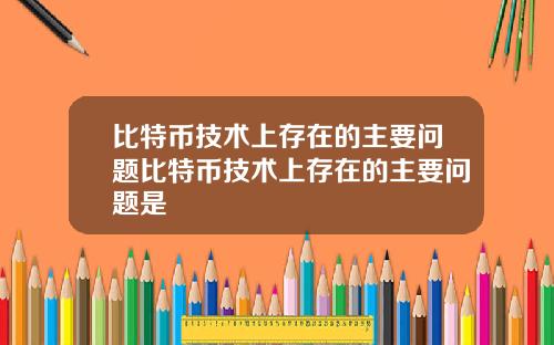 比特币技术上存在的主要问题比特币技术上存在的主要问题是