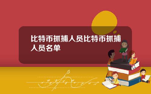 比特币抓捕人员比特币抓捕人员名单