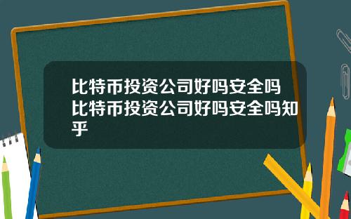 比特币投资公司好吗安全吗比特币投资公司好吗安全吗知乎