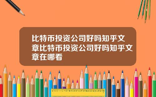 比特币投资公司好吗知乎文章比特币投资公司好吗知乎文章在哪看