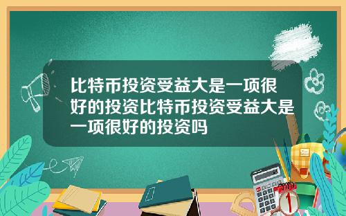 比特币投资受益大是一项很好的投资比特币投资受益大是一项很好的投资吗