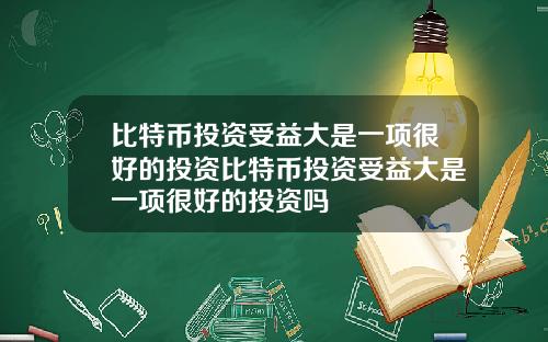 比特币投资受益大是一项很好的投资比特币投资受益大是一项很好的投资吗