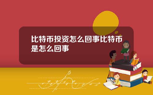 比特币投资怎么回事比特币是怎么回事