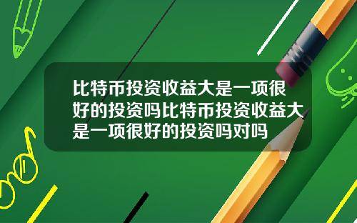 比特币投资收益大是一项很好的投资吗比特币投资收益大是一项很好的投资吗对吗