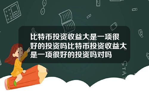 比特币投资收益大是一项很好的投资吗比特币投资收益大是一项很好的投资吗对吗