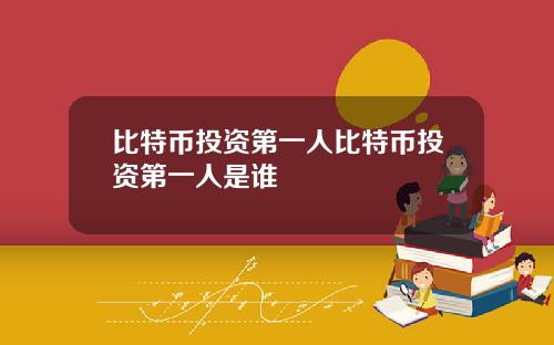 比特币投资第一人比特币投资第一人是谁