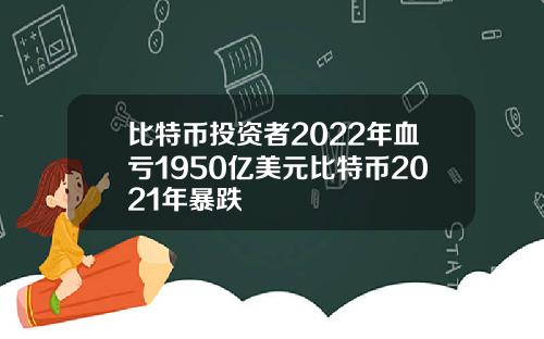 比特币投资者2022年血亏1950亿美元比特币2021年暴跌